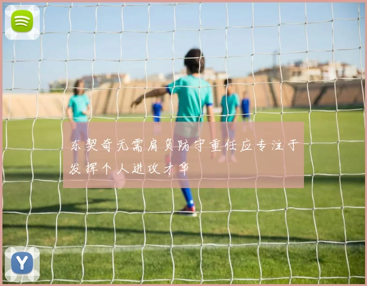 东契奇无需肩负防守重任应专注于发挥个人进攻才华