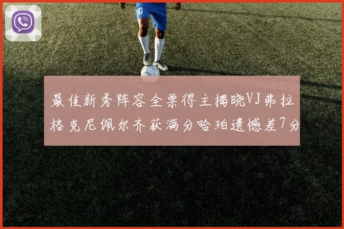 最佳新秀阵容全票得主揭晓VJ弗拉格克尼佩尔齐获满分哈珀遗憾差7分