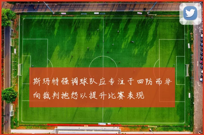 斯玛特强调球队应专注于回防而非向裁判抱怨以提升比赛表现