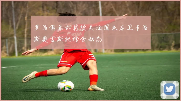 罗马俱乐部持续关注国米后卫卡洛斯奥古斯托转会动态