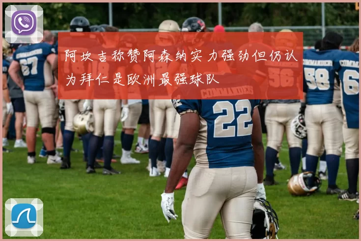 阿坎吉称赞阿森纳实力强劲但仍认为拜仁是欧洲最强球队