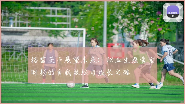 格雷茨卡展望未来：职业生涯黄金时期的自我放松与成长之路