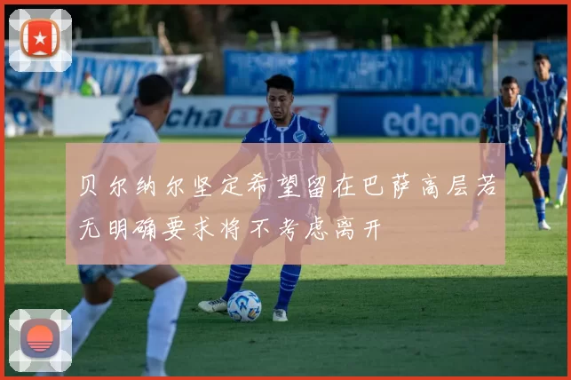 贝尔纳尔坚定希望留在巴萨高层若无明确要求将不考虑离开