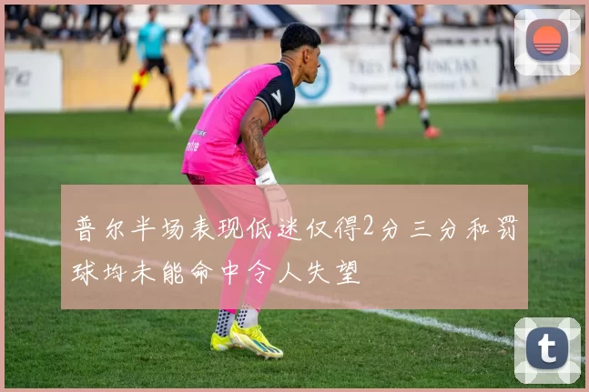 普尔半场表现低迷仅得2分三分和罚球均未能命中令人失望
