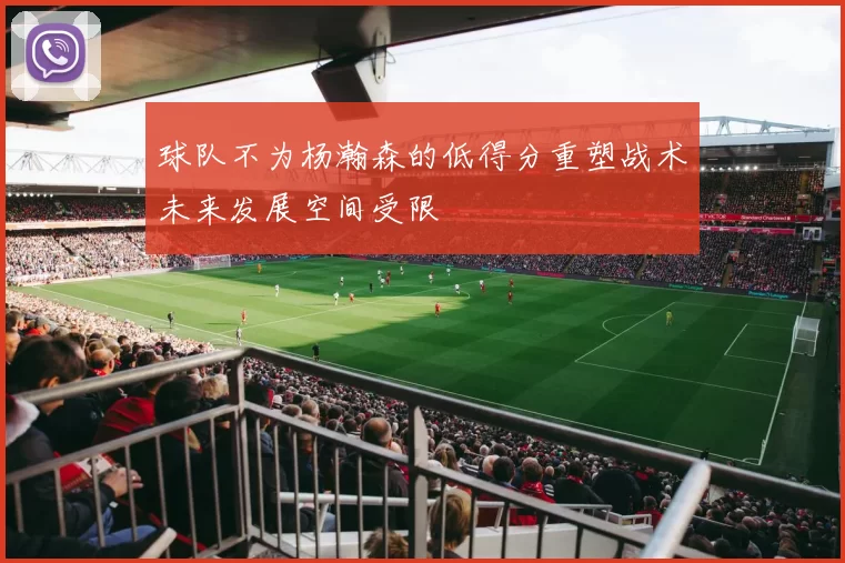 球队不为杨瀚森的低得分重塑战术未来发展空间受限